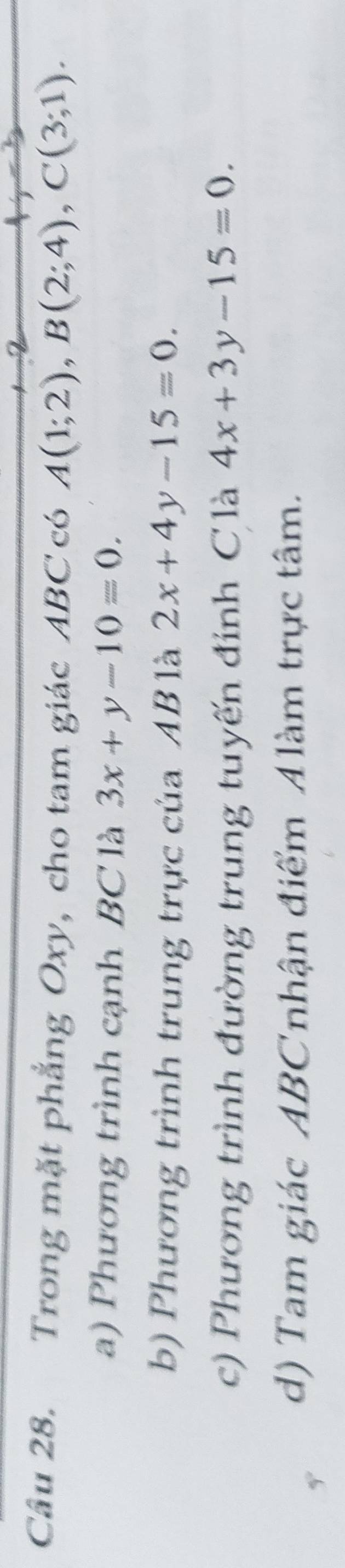 Trong mặt phẳng Oxy, cho tam giác ABC có A(1;2), B(2;4), C(3;1).
a) Phương trình cạnh BC là 3x+y-10=0.
b) Phương trình trung trực của AB là 2x+4y-15=0.
c) Phương trình đường trung tuyến đỉnh C là 4x+3y-15=0.
d) Tam giác ABCnhận điểm Alàm trực tâm.