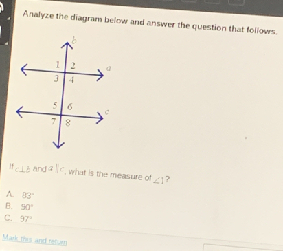 Analyze the diagram below and answer the question that follows.
If c⊥ b and aparallel c , what is the measure of ∠ 1 ?
A. 83°
B. 90°
C. 97°
Mark this and return