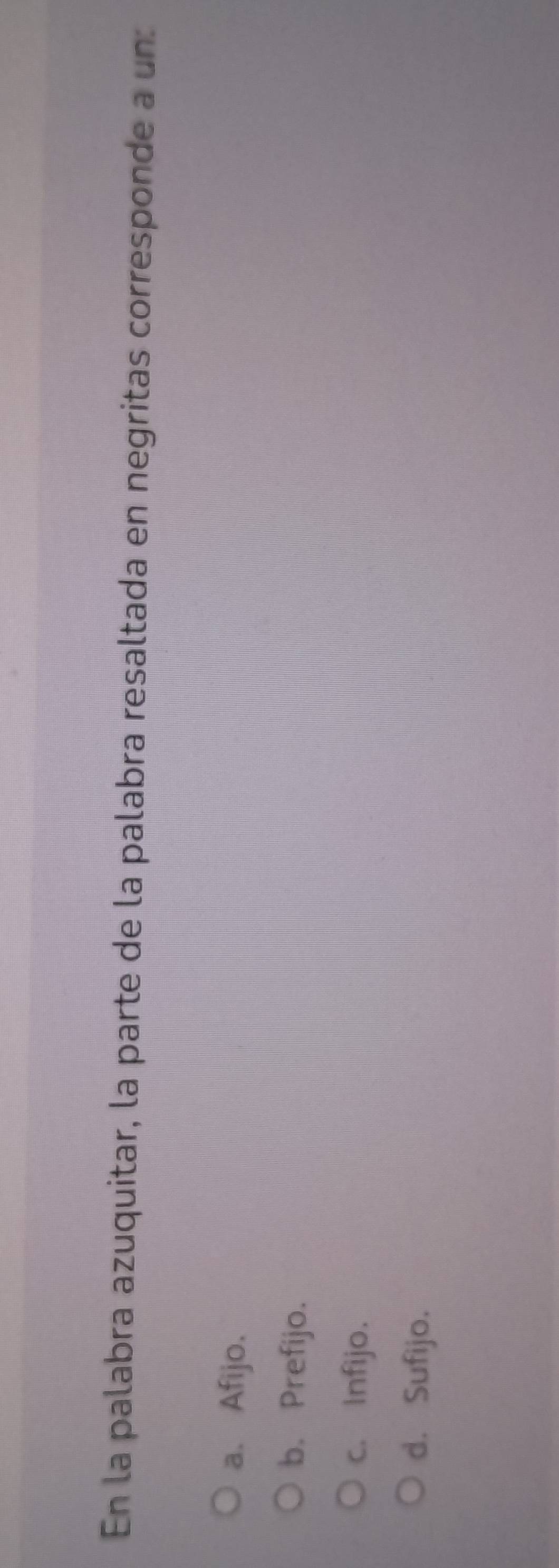 En la palabra azuquitar, la parte de la palabra resaltada en negritas corresponde a un:
a、 Afijo.
b. Prefijo.
c. Infijo.
d. Sufijo.