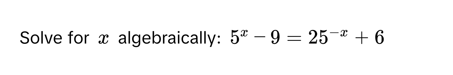 Solve for $x$ algebraically: $5^(x - 9 = 25^-x) + 6$