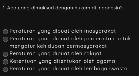 Apa yang dimaksud dengan hukum di Indonesia?
_
Peraturan yang dibuat oleh masyarakat
Peraturan yang dibuat oleh pemerintah untuk
mengatur kehidupan bermasyarakat
Peraturan yang dibuat oleh rakyat
Ketentuan yang ditentukan oleh agama
Peraturan yang dibuat oleh lembaga swasta