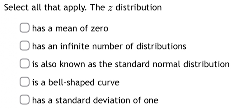 Select all that apply. The z distribution
has a mean of zero
has an infinite number of distributions
is also known as the standard normal distribution
is a bell-shaped curve
has a standard deviation of one