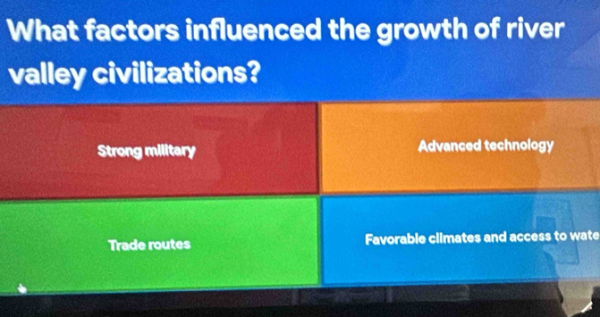 What factors influenced the growth of river
valley civilizations?
Strong military Advanced technology
Trade routes Favorable climates and access to wate