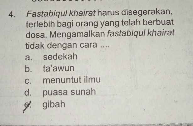 Fastabiqul khairat harus disegerakan,
terlebih bagi orang yang telah berbuat
dosa. Mengamalkan fastabiqul khairat
tidak dengan cara ....
a. sedekah
b. ta'awun
c. menuntut ilmu
d. puasa sunah
9 gibah