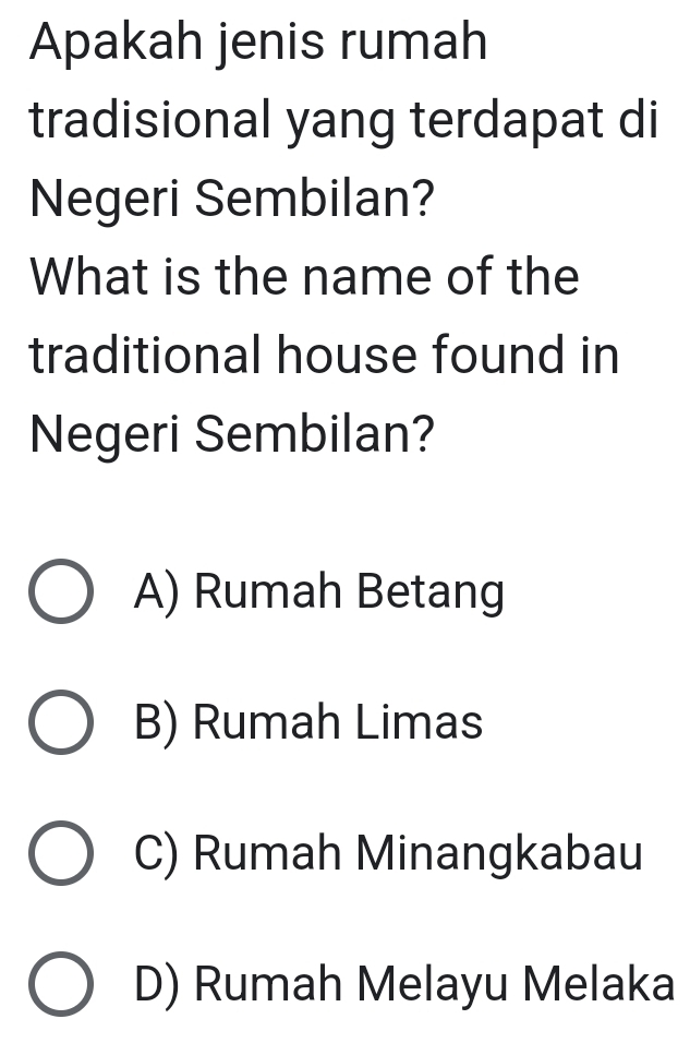 Apakah jenis rumah
tradisional yang terdapat di
Negeri Sembilan?
What is the name of the
traditional house found in
Negeri Sembilan?
A) Rumah Betang
B) Rumah Limas
C) Rumah Minangkabau
D) Rumah Melayu Melaka