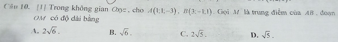 [1] Trong không gian Oxyz , cho A(1;1;-3), B(3;-1;1). Gọi M là trung điểm của AB , đoạn
OM có độ dài bằng
A. 2sqrt(6). B. sqrt(6). C. 2sqrt(5). D. sqrt(5).