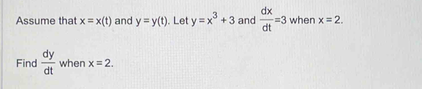 Assume that x=x(t) and y=y(t). Let y=x^3+3 and  dx/dt =3 when x=2. 
Find  dy/dt  when x=2.