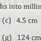 hs into millin 
(c) 4.5 cm
(g) 124 cm