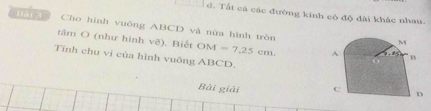 đ. Tất cả các đường kính có độ đài khác nhau.
Bài 3 Cho hình vuông ABCD và nửa hình tròn
tâm O (như hình vẽ), Biết OM=7,25cm.
Tính chu vi của hình vuông ABCD.
Bài giải