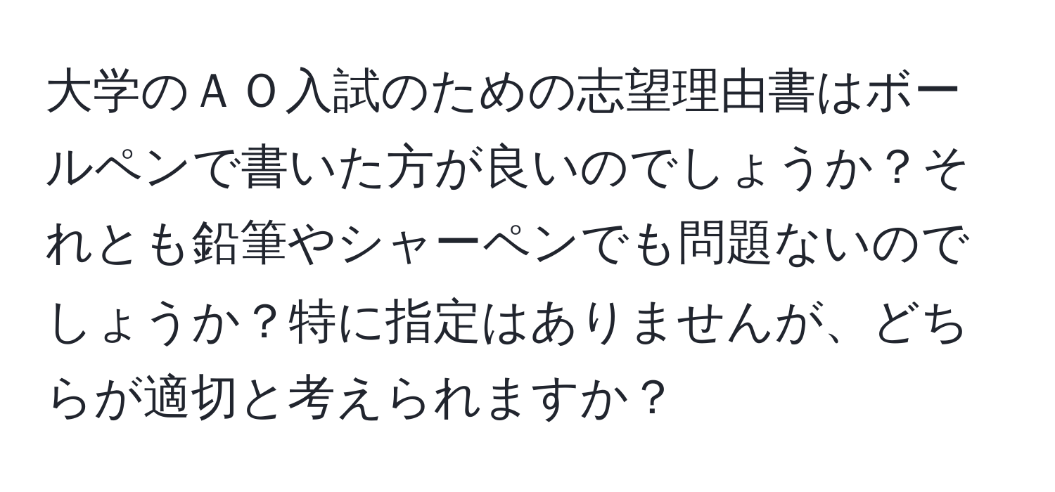 大学のＡＯ入試のための志望理由書はボールペンで書いた方が良いのでしょうか？それとも鉛筆やシャーペンでも問題ないのでしょうか？特に指定はありませんが、どちらが適切と考えられますか？