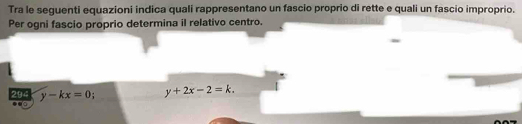 Tra le seguenti equazioni indica quali rappresentano un fascio proprio di rette e quali un fascio improprio.
Per ogni fascio proprio determina il relativo centro.
294 y-kx=0
y+2x-2=k.