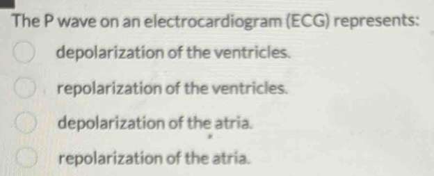 The P wave on an electrocardiogram (ECG) represents:
depolarization of the ventricles.
repolarization of the ventricles.
depolarization of the atria.
repolarization of the atria.