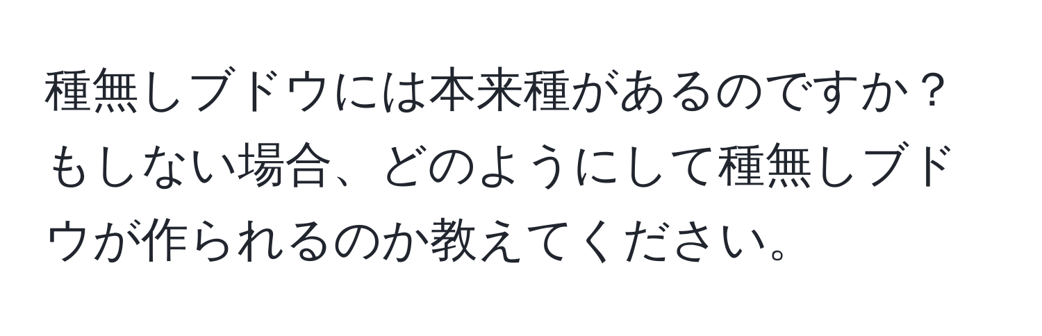 種無しブドウには本来種があるのですか？もしない場合、どのようにして種無しブドウが作られるのか教えてください。