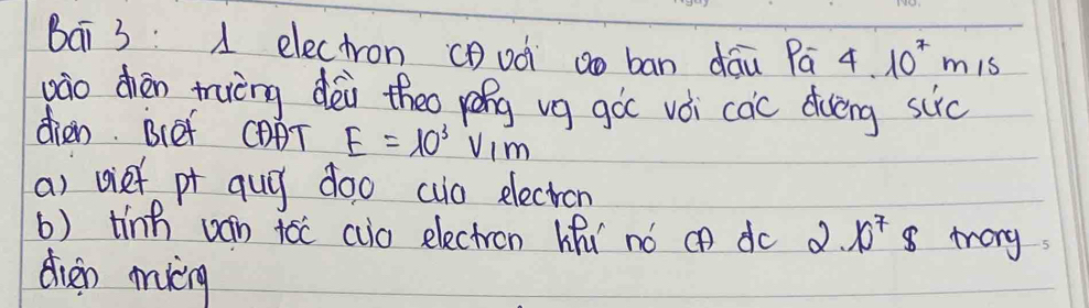 Bái 3: 1 electron cDoà ao ban dāu Pā 4 10^7m
zào dhèn truing dei theo yēng vg gàc vèi càic diving suc 
dien. BCef CDAT E=10^3V_1m
a) vief pr qug doo cuo elecron 
6) tinh ván toc aio electron lihu nó cn do 2· 10^7 8 trory 
dien miig