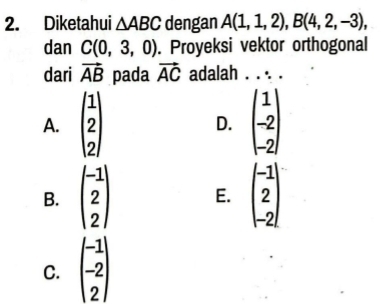 Diketahui △ ABC dengan A(1,1,2), B(4,2,-3), 
dan C(0,3,0). Proyeksi vektor orthogonal
dari vector AB pada vector AC adalah . . . .
A. beginpmatrix 1 2 2endpmatrix D. beginpmatrix 1 -2 -2endpmatrix
B. beginpmatrix -1 2 2endpmatrix E. beginpmatrix -1 2 -2endpmatrix
C. beginpmatrix -1 -2 2endpmatrix