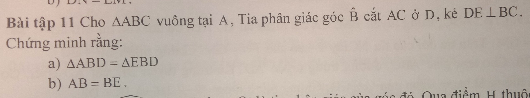 Bài tập 11 Cho △ ABC vuông tại A, Tia phân giác góc hat B cắt AC ở D, kẻ DE⊥ BC. 
Chứng minh rằng: 
a) △ ABD=△ EBD
b) AB=BE. 
điểm H thuô