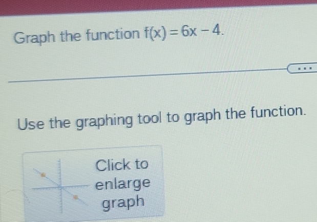 Graph the function f(x)=6x-4. 
Use the graphing tool to graph the function. 
Click to 
enlarge 
graph