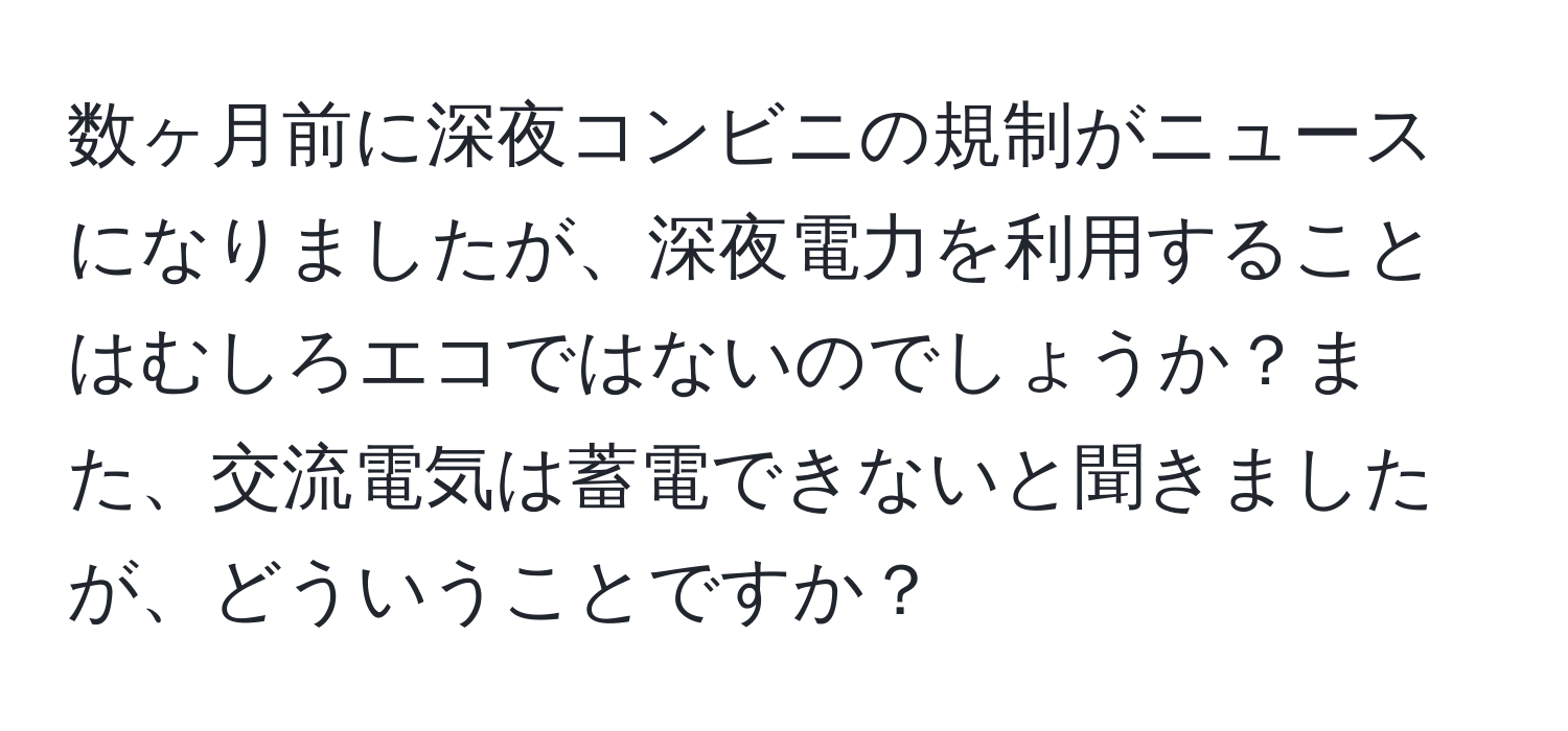 数ヶ月前に深夜コンビニの規制がニュースになりましたが、深夜電力を利用することはむしろエコではないのでしょうか？また、交流電気は蓄電できないと聞きましたが、どういうことですか？