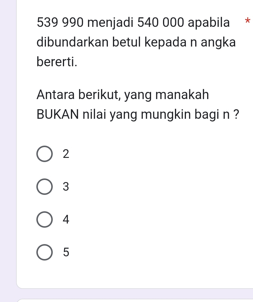 539 990 menjadi 540 000 apabila *
dibundarkan betul kepada n angka
bererti.
Antara berikut, yang manakah
BUKAN nilai yang mungkin bagi n ?
2
3
4
5