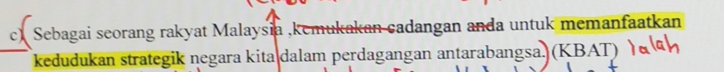 Sebagai seorang rakyat Malaysia ,kemukakan cadangan anda untuk memanfaatkan 
kedudukan strategik negara kita dalam perdagangan antarabangsa. (KBAT)