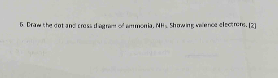 Draw the dot and cross diagram of ammonia, NH_3 Showing valence electrons. [2]