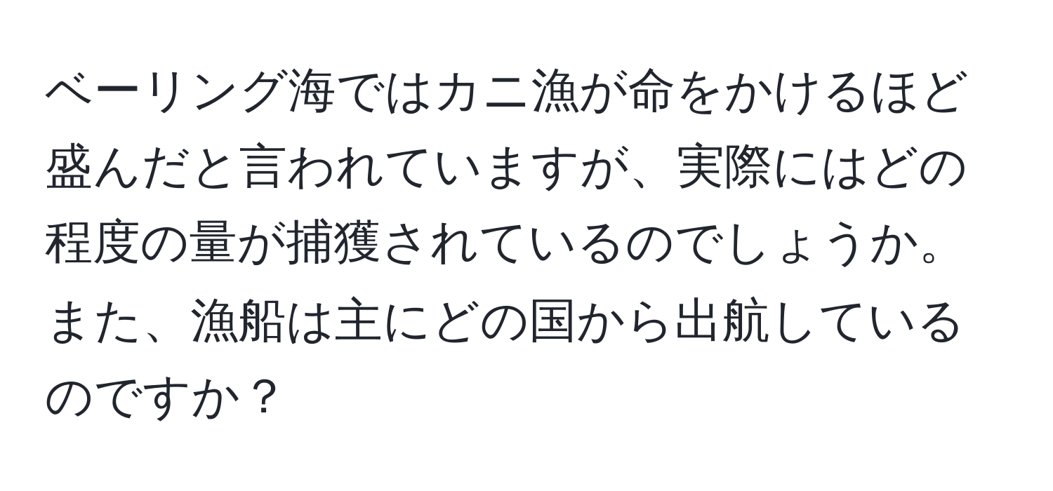 ベーリング海ではカニ漁が命をかけるほど盛んだと言われていますが、実際にはどの程度の量が捕獲されているのでしょうか。また、漁船は主にどの国から出航しているのですか？