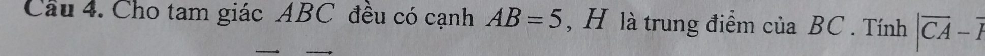 Cầu 4. Cho tam giác ABC đều có cạnh AB=5 , H là trung điểm của BC. Tính |overline CA-overline P