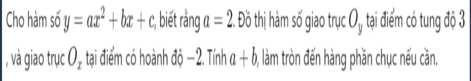 Cho hàm số y=ax^2+bx+c c, biết rằng a=2 2. Đồ thị hàm số giao trục O_y tại điểm có tung độ 3
, và giao trục O_x tại điểm có hoành độ −2. Tính a+b, , làm tròn đến hàng phần chục nếu cần.