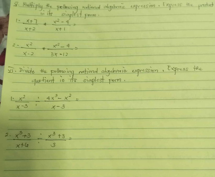 Maliply, the pollewing rationed algebraic expression, Express the product 
in its simplest porm. 
1、  (x+7)/x+2 * (x^2-4)/x+1 =
2、  x^2/x-2 + (x^2-4)/5x-12 =
2i. Divide the pollowing rational algebraie expression, Express the 
quotient io its simplest form. 
1.  x^2/x-3 /  (4x^3-x^2)/x-3 =
2.  (x^3+3)/x+6 /  (x^3+3)/3 =