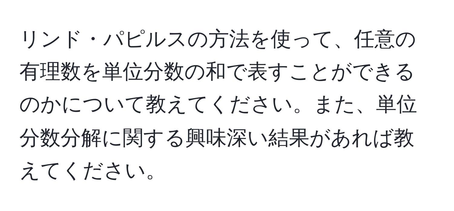 リンド・パピルスの方法を使って、任意の有理数を単位分数の和で表すことができるのかについて教えてください。また、単位分数分解に関する興味深い結果があれば教えてください。