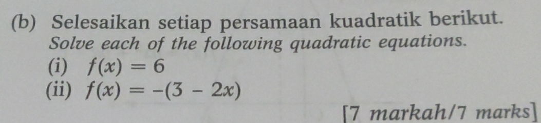 Selesaikan setiap persamaan kuadratik berikut. 
Solve each of the following quadratic equations. 
(i) f(x)=6
(ii) f(x)=-(3-2x)
[7 markah/7 marks]