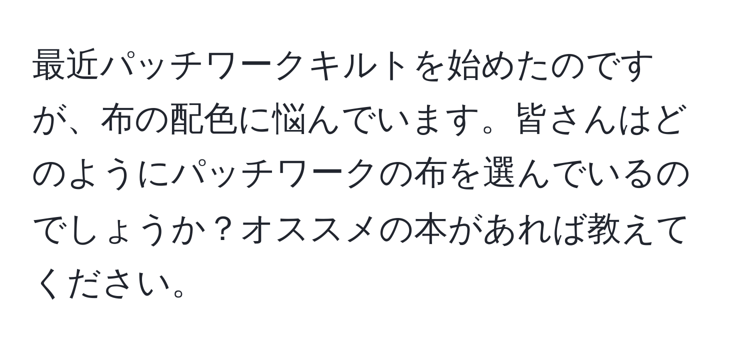 最近パッチワークキルトを始めたのですが、布の配色に悩んでいます。皆さんはどのようにパッチワークの布を選んでいるのでしょうか？オススメの本があれば教えてください。