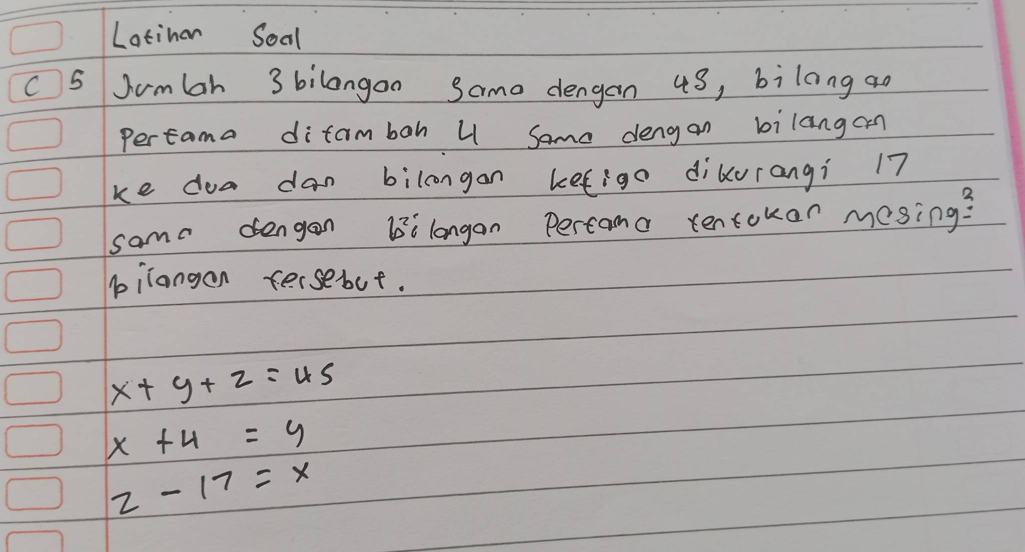 Latinan Soal
c 5 Sumbah 3 bilangon Same dengan 43, bilong an
Pertama difamboh U Same dengan bilangan
ke doa dan bilcongan befigo dikurangi 17
sama dengan 136 langan Pertamo tentokon mesing?
pilangon fersebut.
x+y+z=45
x+4=y
2-17=x