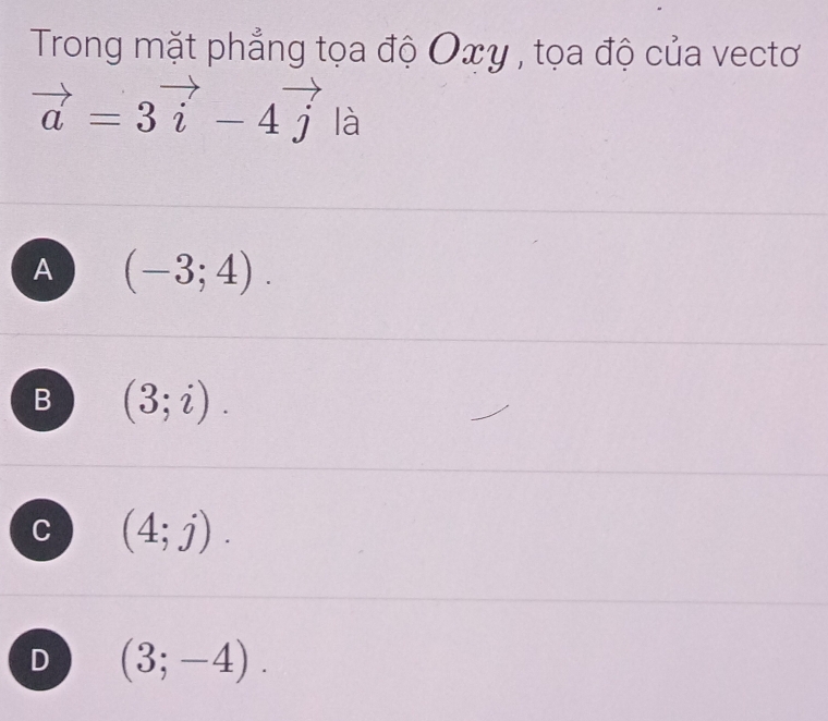 Trong mặt phẳng tọa độ Oxy , tọa độ của vectơ
vector a=3vector i-4vector j là
A (-3;4).
B (3;i).
C (4;j).
D (3;-4).