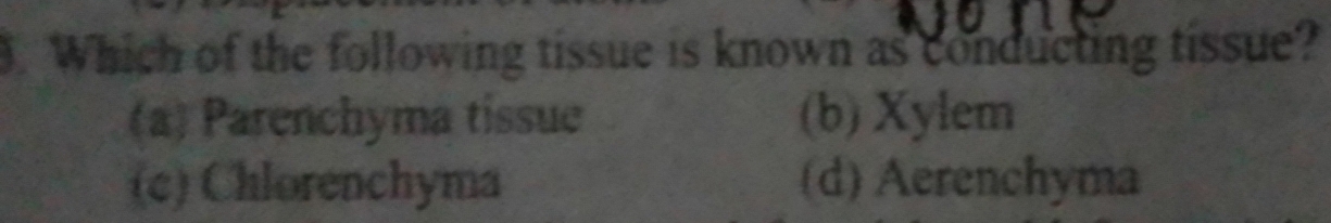Which of the following tissue is known as conducting tissue?
(a) Parenchyma tissue (b) Xylem
(c) Chlorenchyma (d) Aerenchyma