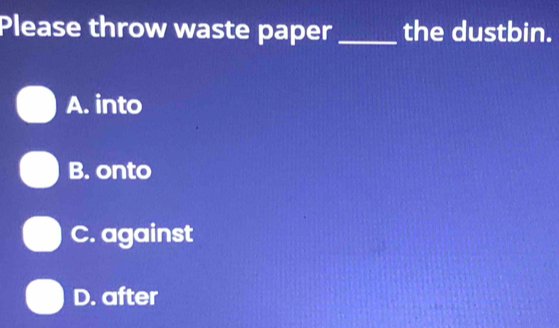 Please throw waste paper _the dustbin.
A. into
B. onto
C. against
D. after