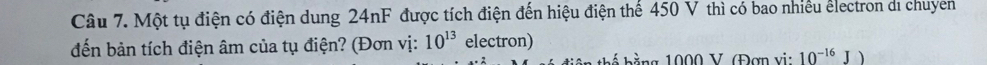 Một tụ điện có điện dung 24nF được tích điện đến hiệu điện thể 450 V thì có bao nhiều electron di chuyen 
đến bản tích điện âm của tụ điện? (Đơn vị: 10^(13) electron) 
ế h ằng 1000 V (Đơn vi: 10^(-16)J)