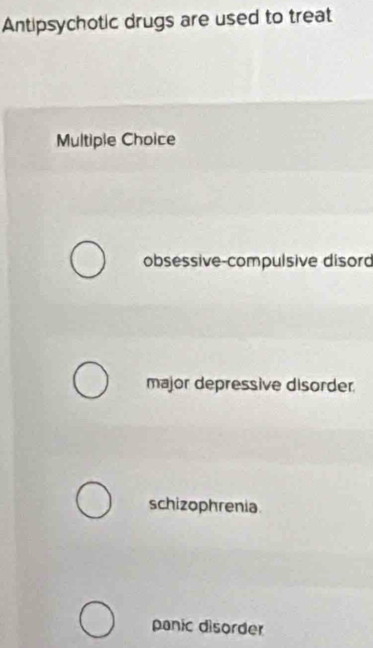 Antipsychotic drugs are used to treat
Multiple Choice
obsessive-compulsive disord
major depressive disorder
schizophrenia
panic disorder