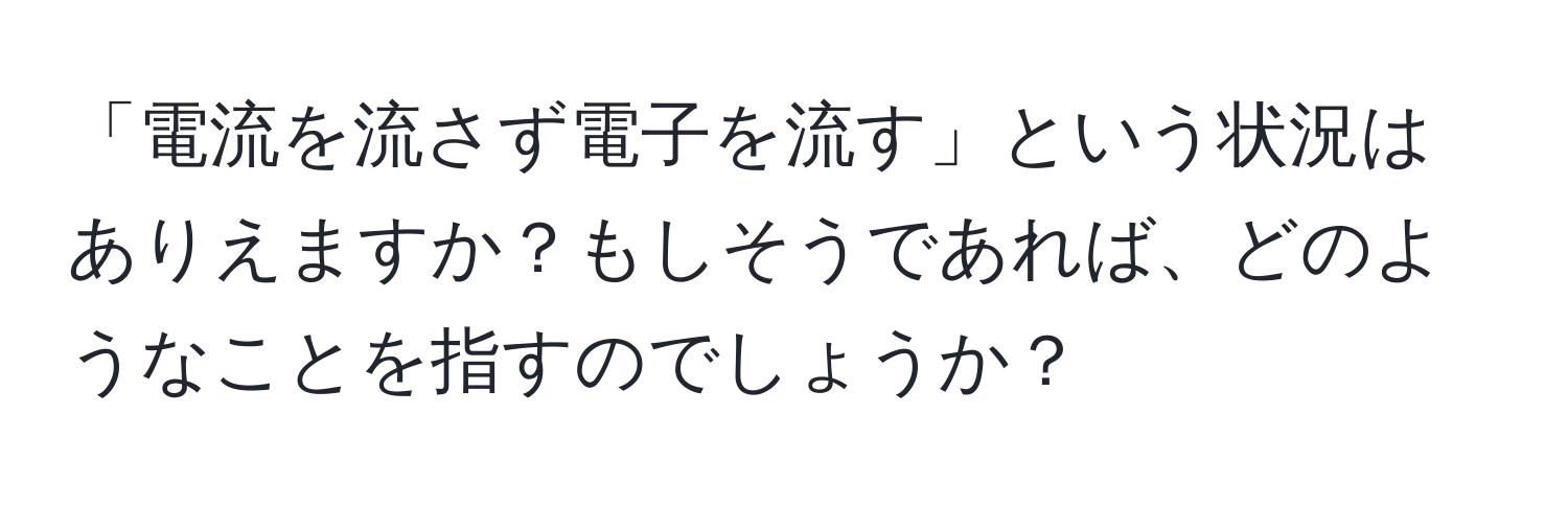 「電流を流さず電子を流す」という状況はありえますか？もしそうであれば、どのようなことを指すのでしょうか？