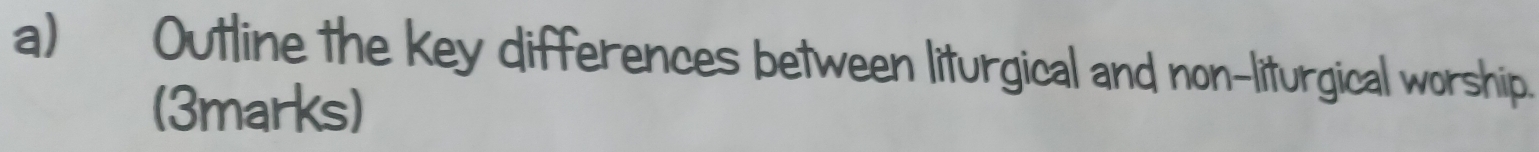 Outline the key differences between liturgical and non-liturgical worship. 
(3marks)