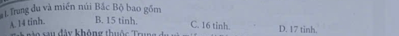 Trung du và miền núi Bắc Bộ bao gồm
C. 16 tinh.
A. 14 tinh. B. 15 tỉnh. D. 17 tinh.
n o sau dây không thuộc Trun g d