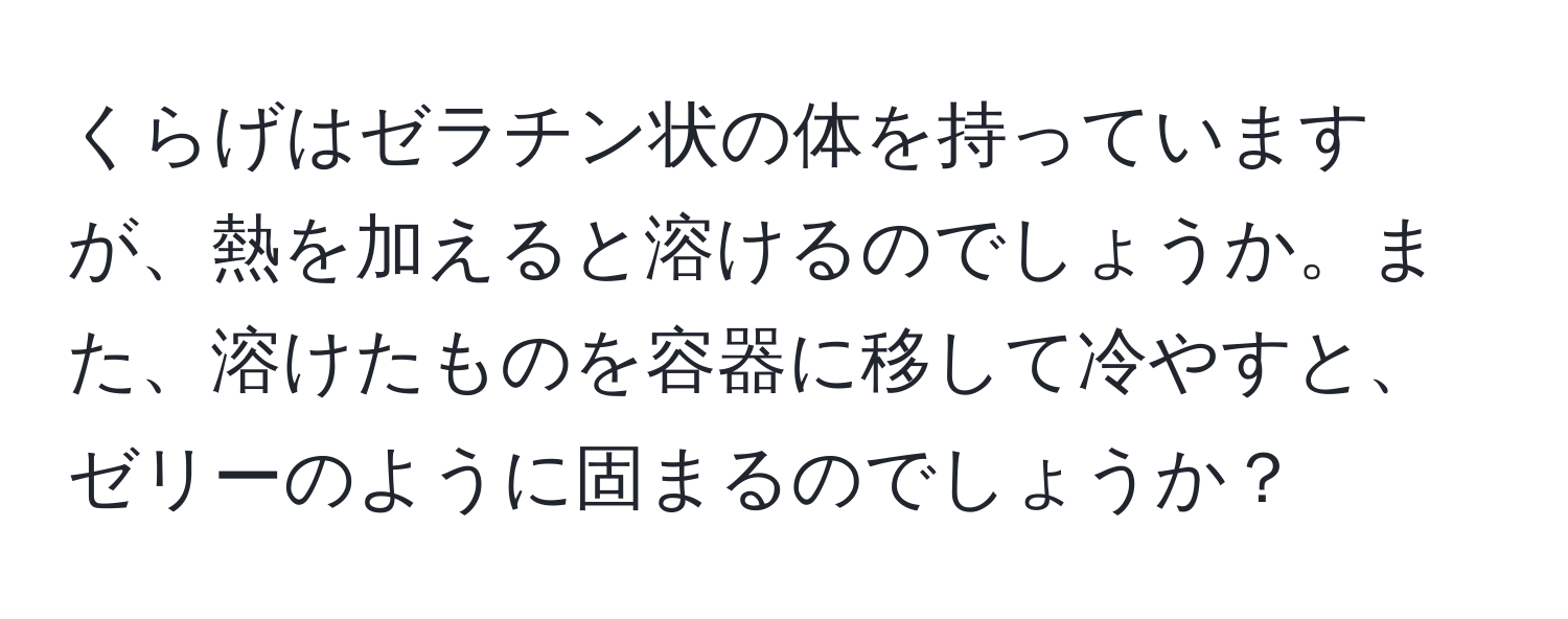 くらげはゼラチン状の体を持っていますが、熱を加えると溶けるのでしょうか。また、溶けたものを容器に移して冷やすと、ゼリーのように固まるのでしょうか？