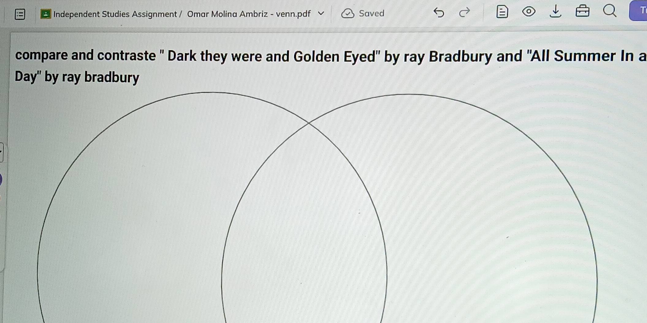 Independent Studies Assignment / Omar Molina Ambriz - venn.pdf Saved 
1 
compare and contraste " Dark they were and Golden Eyed" by ray Bradbury and "All Summer In a 
Day" by ray bradbury