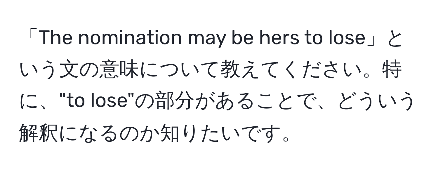 「The nomination may be hers to lose」という文の意味について教えてください。特に、"to lose"の部分があることで、どういう解釈になるのか知りたいです。