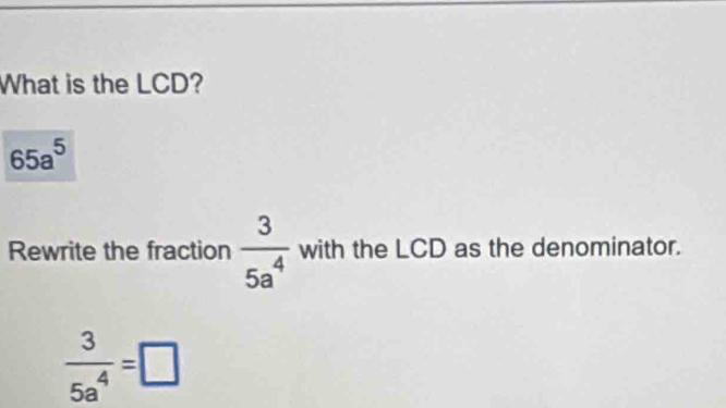 What is the LCD?
65a^5
Rewrite the fraction  3/5a^4  with the LCD as the denominator.
 3/5a^4 =□