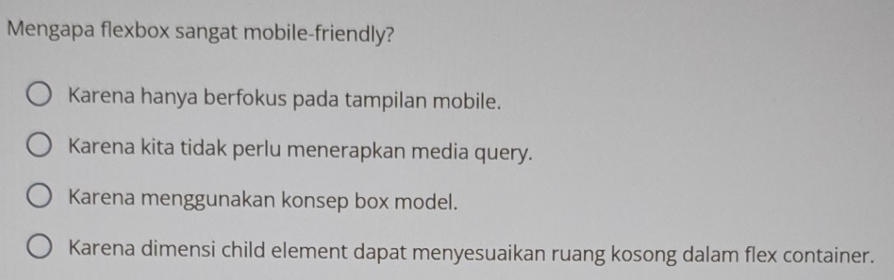 Mengapa flexbox sangat mobile-friendly?
Karena hanya berfokus pada tampilan mobile.
Karena kita tidak perlu menerapkan media query.
Karena menggunakan konsep box model.
Karena dimensi child element dapat menyesuaikan ruang kosong dalam flex container.