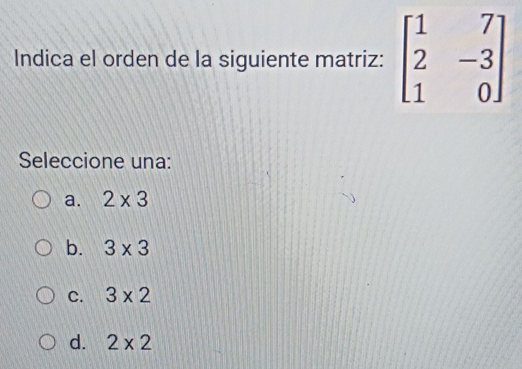 Indica el orden de la siguiente matriz: beginbmatrix 1&7 2&-3 1&0endbmatrix
Seleccione una:
a. 2* 3
b. 3* 3
C. 3* 2
d. 2* 2