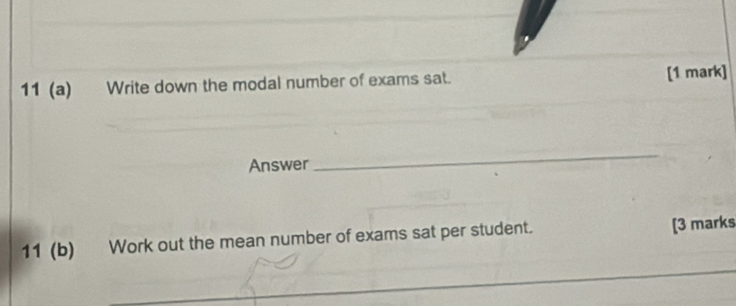 11 (a) Write down the modal number of exams sat. [1 mark] 
Answer 
_ 
11 (b) Work out the mean number of exams sat per student. 
[3 marks 
_