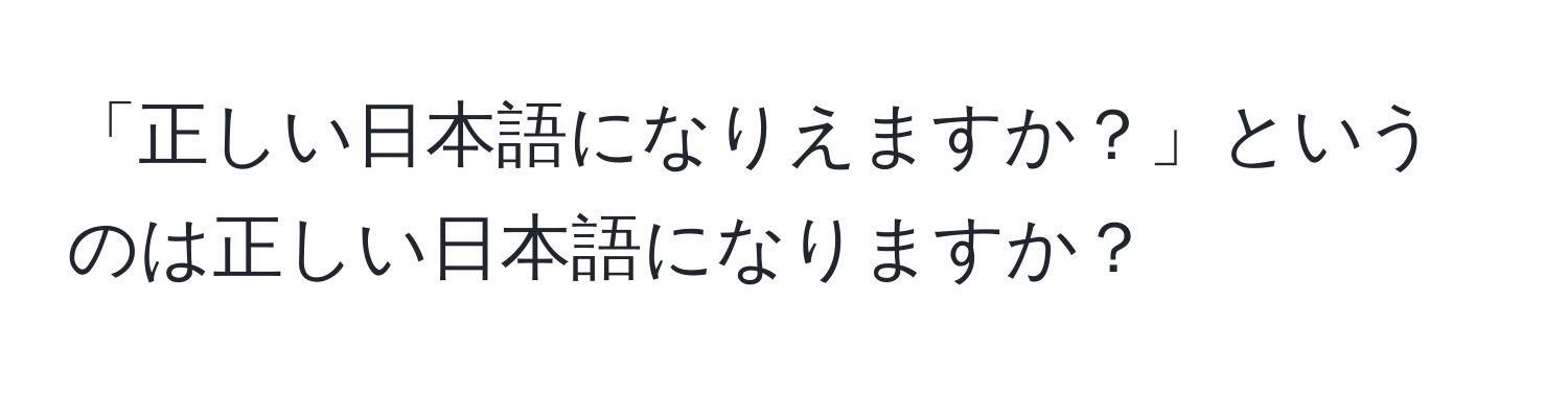 「正しい日本語になりえますか？」というのは正しい日本語になりますか？