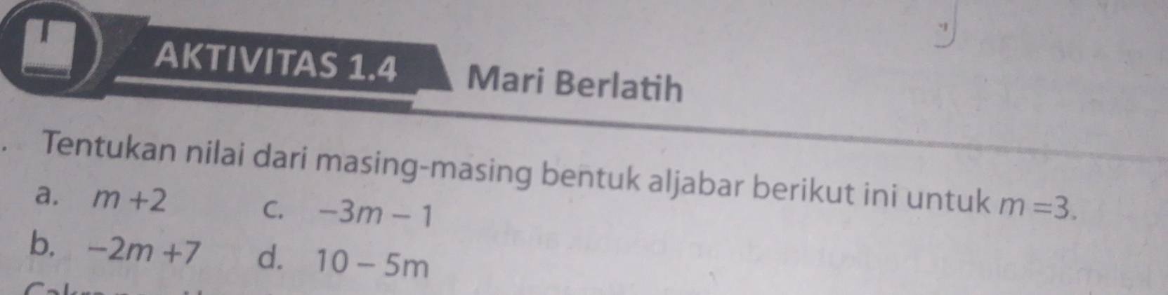 AKTIVITAS 1.4 Mari Berlatih 
Tentukan nilai dari masing-masing bentuk aljabar berikut ini untuk m=3. 
a. m+2
C. -3m-1
b. -2m+7 d. 10-5m